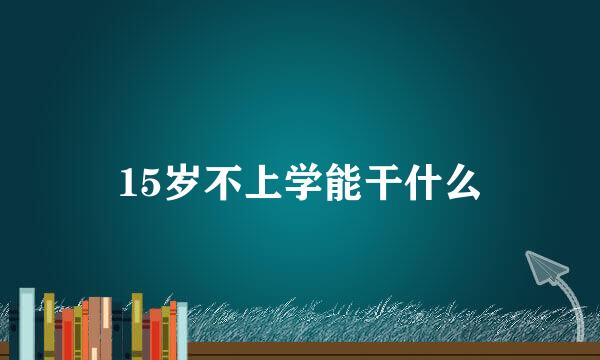 15岁不上学能干什么