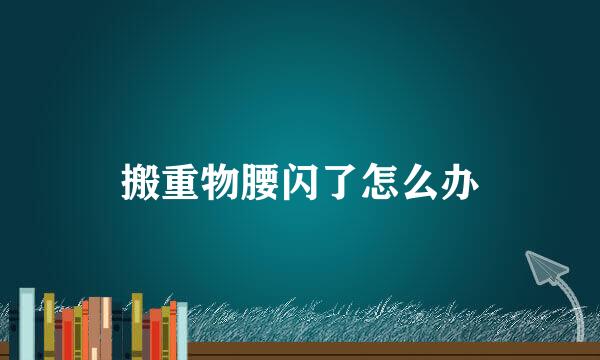 搬重物腰闪了怎么办