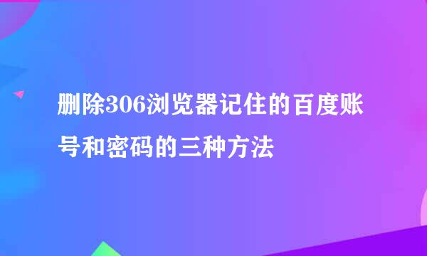 删除306浏览器记住的百度账号和密码的三种方法