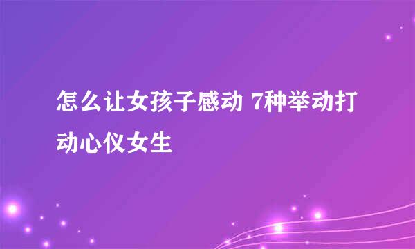 怎么让女孩子感动 7种举动打动心仪女生