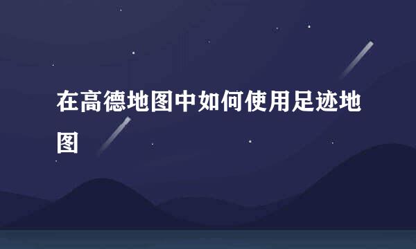 在高德地图中如何使用足迹地图