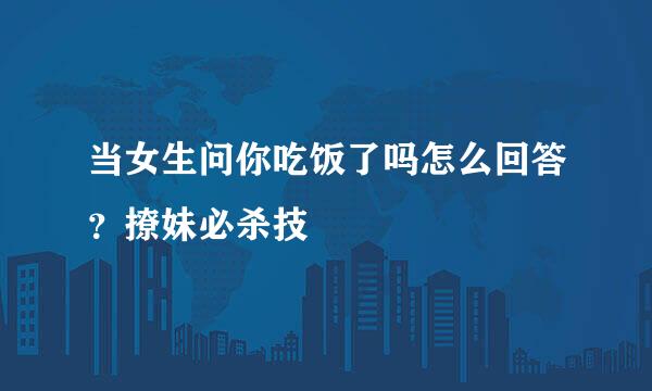 当女生问你吃饭了吗怎么回答？撩妹必杀技