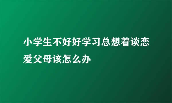 小学生不好好学习总想着谈恋爱父母该怎么办