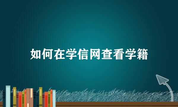 如何在学信网查看学籍