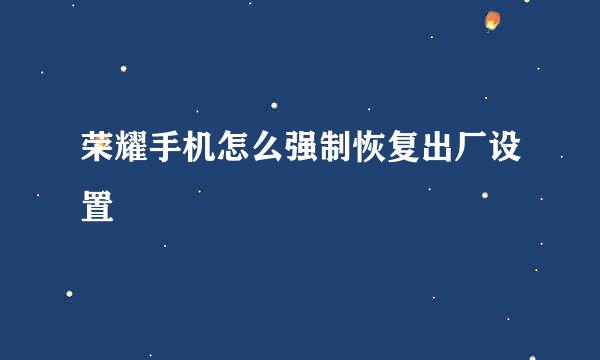 荣耀手机怎么强制恢复出厂设置