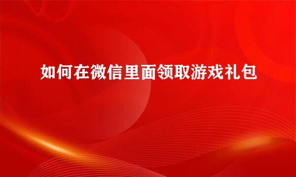 如何在微信里面领取游戏礼包