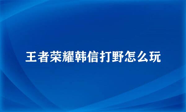 王者荣耀韩信打野怎么玩