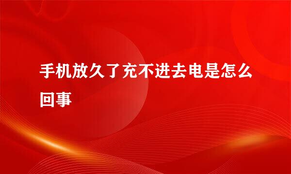 手机放久了充不进去电是怎么回事
