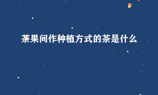 茶果间作种植方式的茶是什么