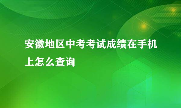 安徽地区中考考试成绩在手机上怎么查询