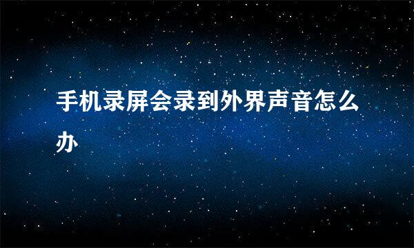 手机录屏会录到外界声音怎么办