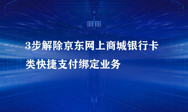 3步解除京东网上商城银行卡类快捷支付绑定业务