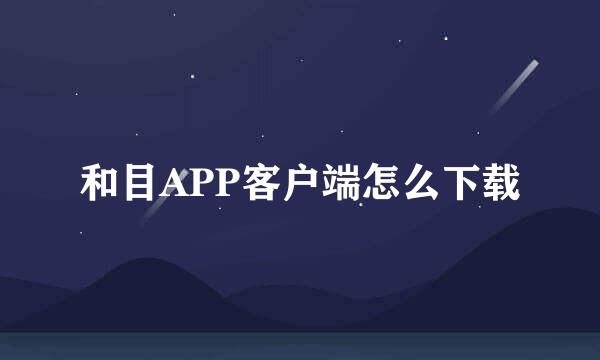 和目APP客户端怎么下载