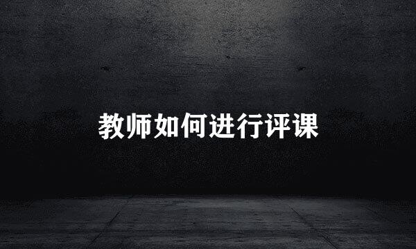 教师如何进行评课