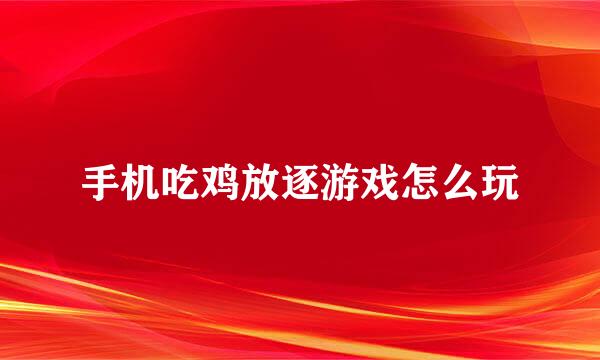 手机吃鸡放逐游戏怎么玩
