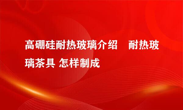 高硼硅耐热玻璃介绍　耐热玻璃茶具 怎样制成