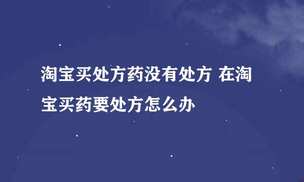 淘宝买处方药没有处方 在淘宝买药要处方怎么办
