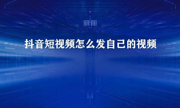 抖音短视频怎么发自己的视频