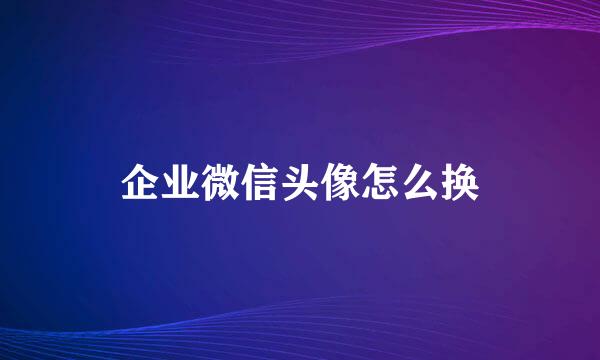 企业微信头像怎么换