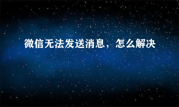 微信无法发送消息，怎么解决