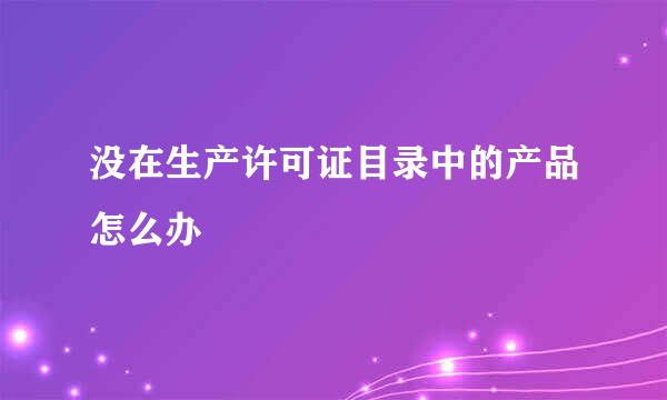 没在生产许可证目录中的产品怎么办