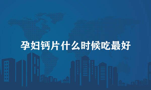 孕妇钙片什么时候吃最好
