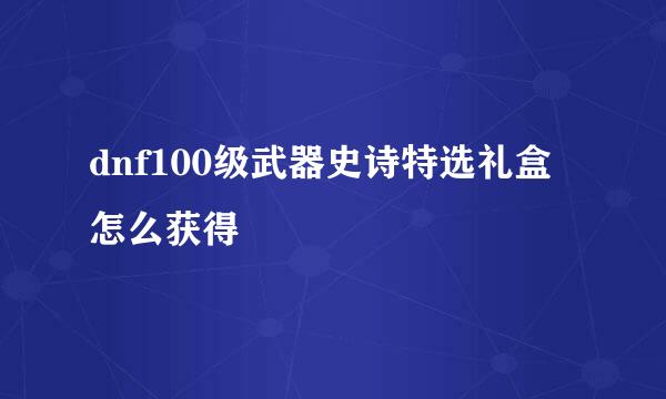 dnf100级武器史诗特选礼盒怎么获得