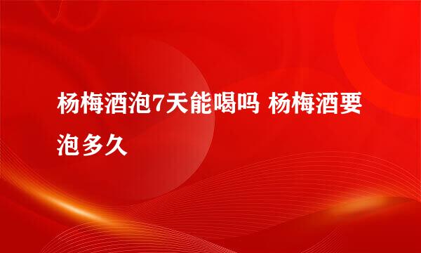 杨梅酒泡7天能喝吗 杨梅酒要泡多久