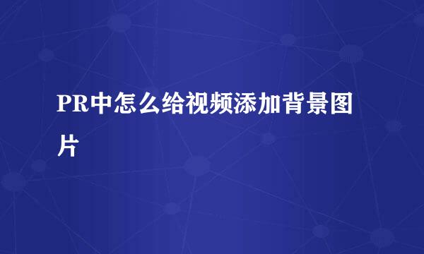 PR中怎么给视频添加背景图片