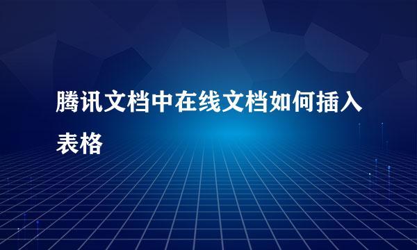 腾讯文档中在线文档如何插入表格