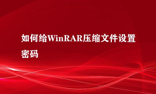 如何给WinRAR压缩文件设置密码