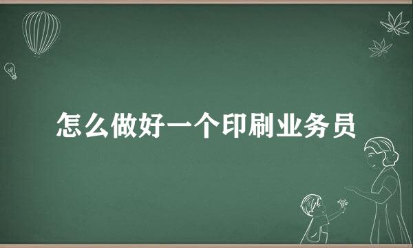 怎么做好一个印刷业务员