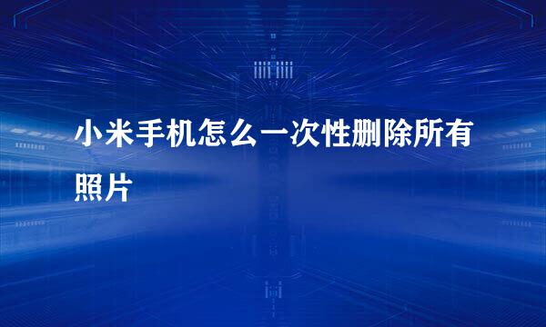 小米手机怎么一次性删除所有照片