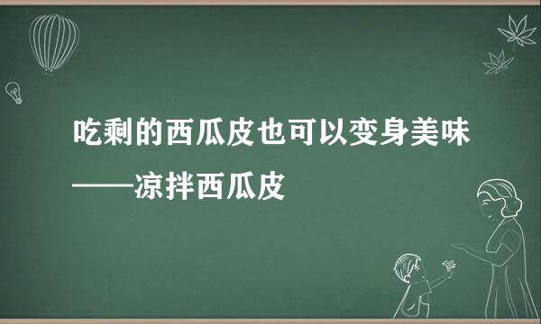 吃剩的西瓜皮也可以变身美味——凉拌西瓜皮