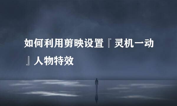 如何利用剪映设置『灵机一动』人物特效