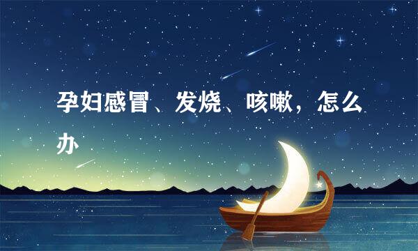 孕妇感冒、发烧、咳嗽，怎么办