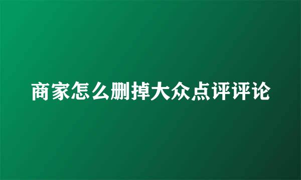 商家怎么删掉大众点评评论