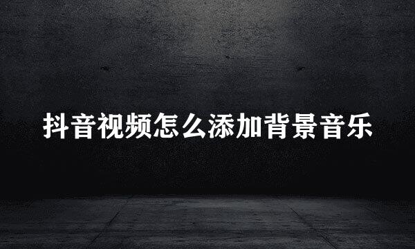 抖音视频怎么添加背景音乐