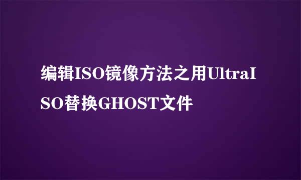 编辑ISO镜像方法之用UltraISO替换GHOST文件