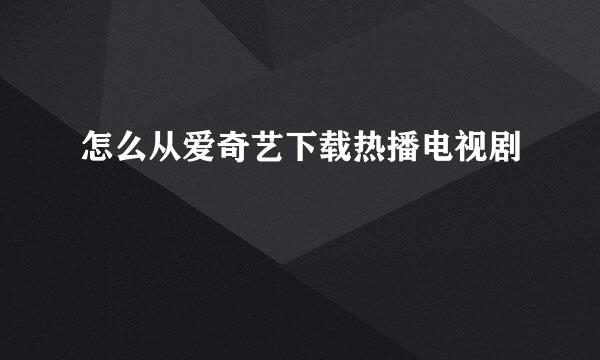 怎么从爱奇艺下载热播电视剧