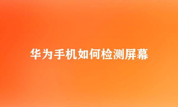 华为手机如何检测屏幕