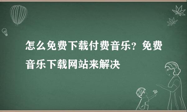 怎么免费下载付费音乐？免费音乐下载网站来解决