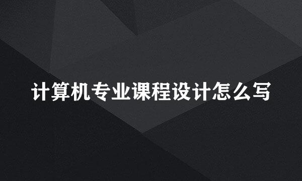 计算机专业课程设计怎么写