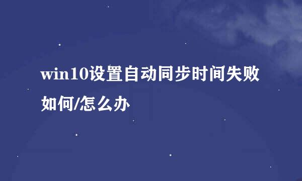 win10设置自动同步时间失败 如何/怎么办