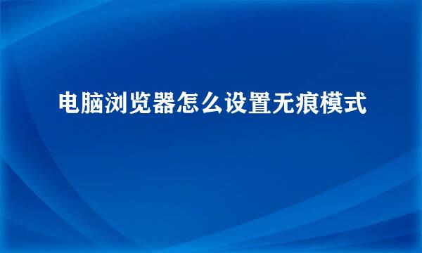 电脑浏览器怎么设置无痕模式
