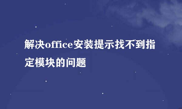 解决office安装提示找不到指定模块的问题