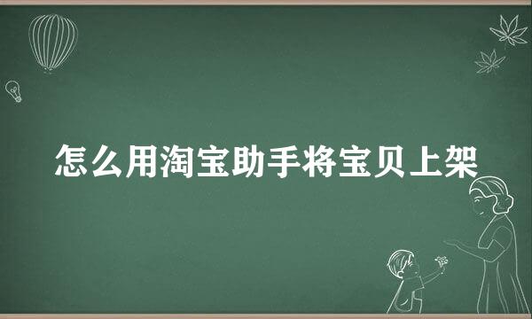 怎么用淘宝助手将宝贝上架