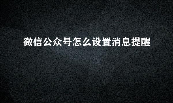 微信公众号怎么设置消息提醒