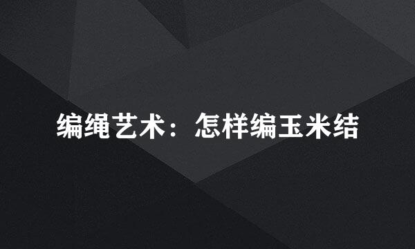 编绳艺术：怎样编玉米结