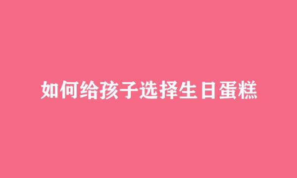 如何给孩子选择生日蛋糕